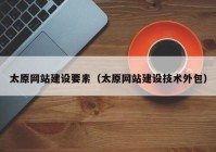 太原網(wǎng)站建設要素（太原網(wǎng)站建設技術(shù)外包）